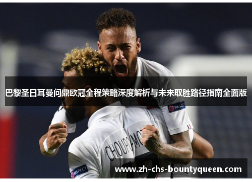 巴黎圣日耳曼问鼎欧冠全程策略深度解析与未来取胜路径指南全面版 巴黎圣日耳曼问鼎欧冠全程策略深度解析与未来取胜路径指南全面版