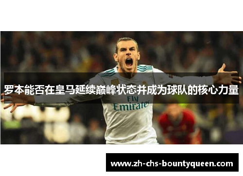 罗本能否在皇马延续巅峰状态并成为球队的核心力量 罗本能否在皇马延续巅峰状态并成为球队的核心力量