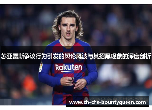 苏亚雷斯争议行为引发的舆论风波与其招黑现象的深度剖析