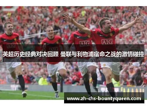 英超历史经典对决回顾 曼联与利物浦宿命之战的激情碰撞 英超历史经典对决回顾 曼联与利物浦宿命之战的激情碰撞