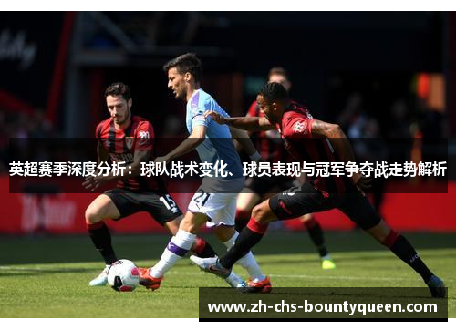 英超赛季深度分析:球队战术变化、球员表现与冠军争夺战走势解析 英超赛季深度分析:球队战术变化、球员表现与冠军争夺战走势解析