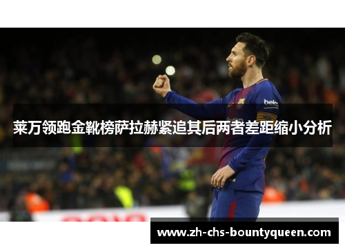 莱万领跑金靴榜萨拉赫紧追其后两者差距缩小分析 莱万领跑金靴榜萨拉赫紧追其后两者差距缩小分析