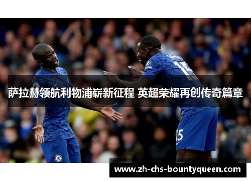 萨拉赫领航利物浦崭新征程 英超荣耀再创传奇篇章