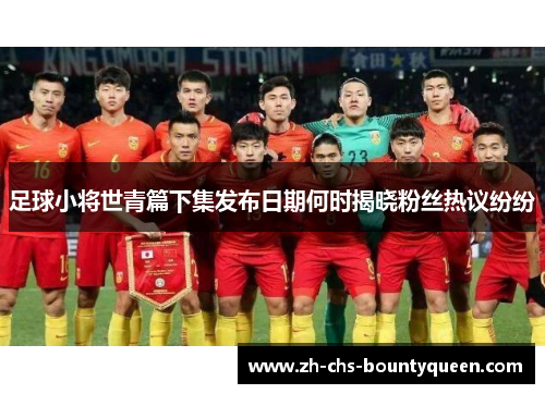 足球小将世青篇下集发布日期何时揭晓粉丝热议纷纷