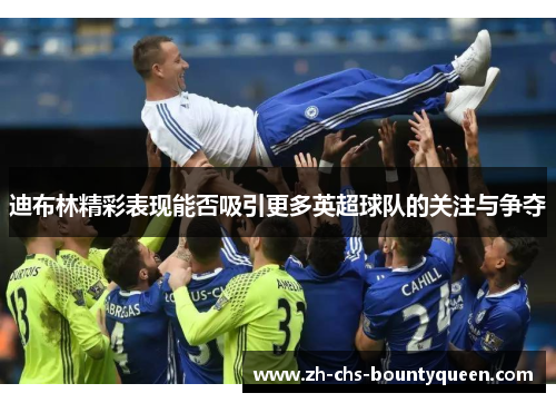 迪布林精彩表现能否吸引更多英超球队的关注与争夺