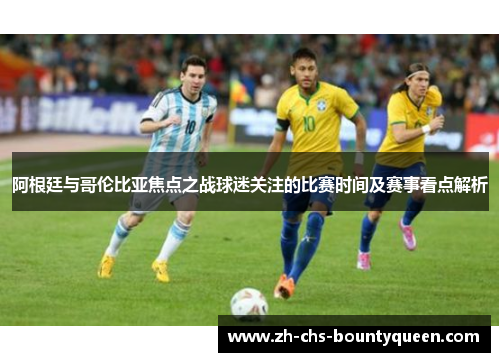 阿根廷与哥伦比亚焦点之战球迷关注的比赛时间及赛事看点解析