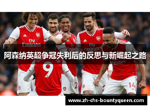 阿森纳英超争冠失利后的反思与新崛起之路