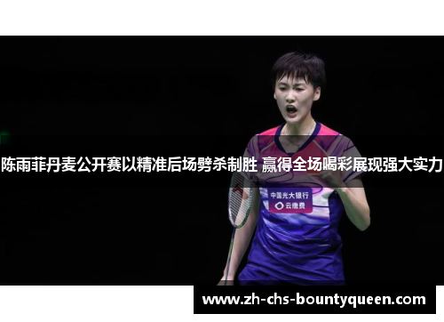 陈雨菲丹麦公开赛以精准后场劈杀制胜 赢得全场喝彩展现强大实力