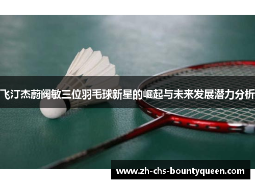 飞汀杰蔚阀敏三位羽毛球新星的崛起与未来发展潜力分析 飞汀杰蔚阀敏三位羽毛球新星的崛起与未来发展潜力分析