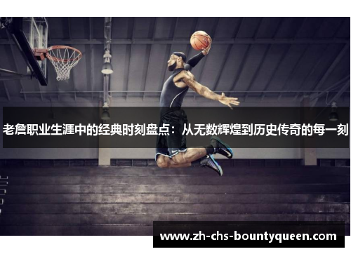 老詹职业生涯中的经典时刻盘点：从无数辉煌到历史传奇的每一刻