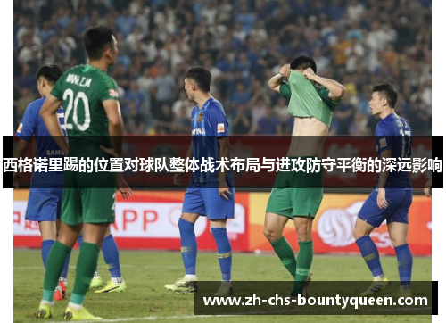 西格诺里踢的位置对球队整体战术布局与进攻防守平衡的深远影响