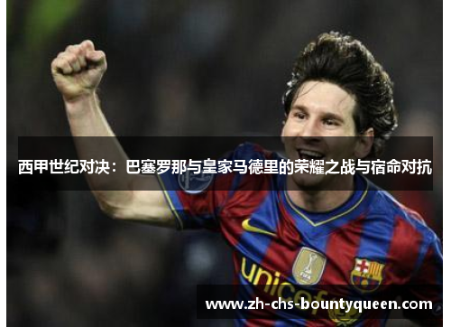 西甲世纪对决:巴塞罗那与皇家马德里的荣耀之战与宿命对抗 西甲世纪对决:巴塞罗那与皇家马德里的荣耀之战与宿命对抗