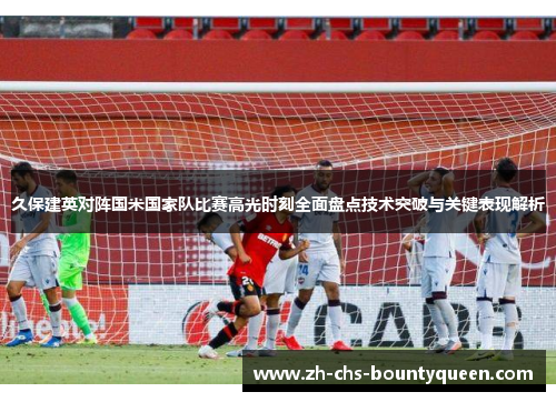 久保建英对阵国米国家队比赛高光时刻全面盘点技术突破与关键表现解析 久保建英对阵国米国家队比赛高光时刻全面盘点技术突破与关键表现解析