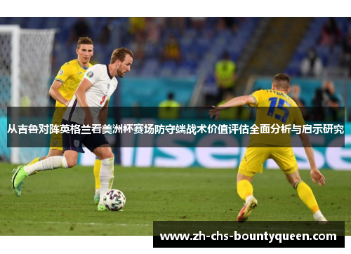 从吉鲁对阵英格兰看美洲杯赛场防守端战术价值评估全面分析与启示研究 从吉鲁对阵英格兰看美洲杯赛场防守端战术价值评估全面分析与启示研究