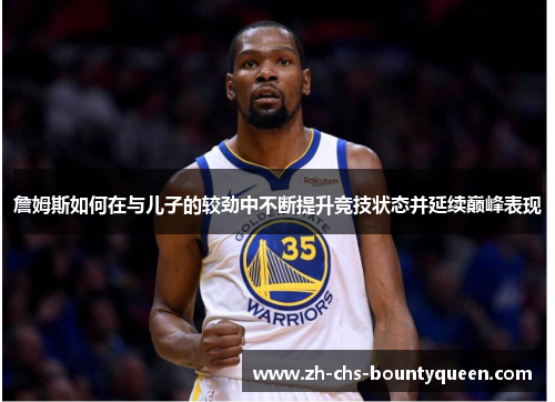 詹姆斯如何在与儿子的较劲中不断提升竞技状态并延续巅峰表现