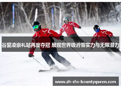 谷爱凌崇礼站再度夺冠 展现世界级滑雪实力与无限潜力