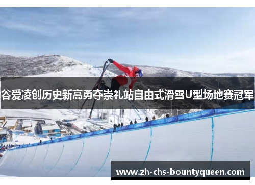 谷爱凌创历史新高勇夺崇礼站自由式滑雪U型场地赛冠军