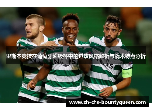 里斯本竞技在葡萄牙超级杯中的进攻风格解析与战术特点分析