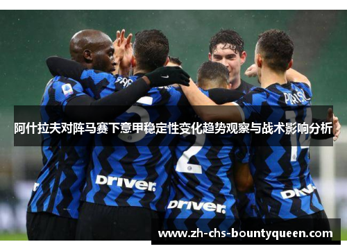 阿什拉夫对阵马赛下意甲稳定性变化趋势观察与战术影响分析