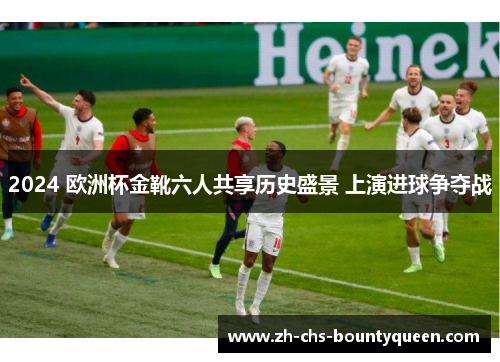 2024 欧洲杯金靴六人共享历史盛景 上演进球争夺战