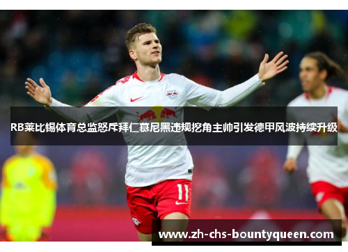 RB莱比锡体育总监怒斥拜仁慕尼黑违规挖角主帅引发德甲风波持续升级