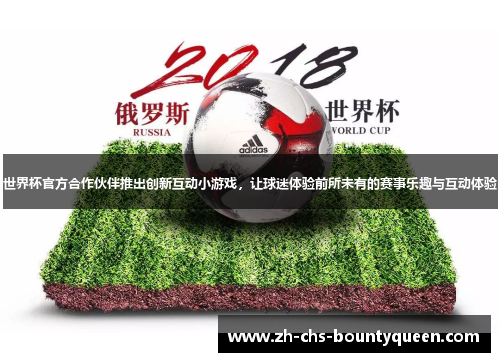 世界杯官方合作伙伴推出创新互动小游戏，让球迷体验前所未有的赛事乐趣与互动体验