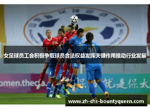 女足球员工会积极争取球员合法权益发挥关键作用推动行业发展 女足球员工会积极争取球员合法权益发挥关键作用推动行业发展