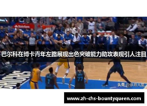 巴尔科在博卡青年左路展现出色突破能力助攻表现引人注目 巴尔科在博卡青年左路展现出色突破能力助攻表现引人注目