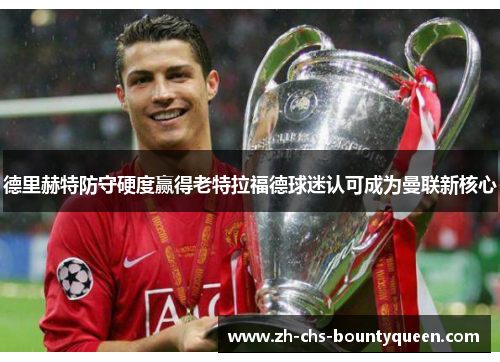德里赫特防守硬度赢得老特拉福德球迷认可成为曼联新核心