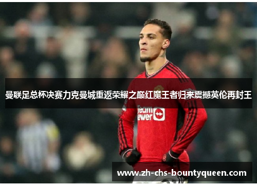 曼联足总杯决赛力克曼城重返荣耀之巅红魔王者归来震撼英伦再封王 曼联足总杯决赛力克曼城重返荣耀之巅红魔王者归来震撼英伦再封王