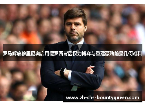 罗马解雇穆里尼奥启用德罗西背后权力博弈与重建豪赌前景几何难料