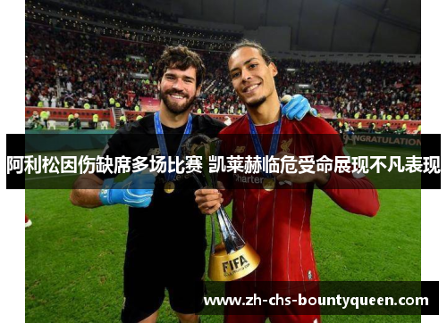 阿利松因伤缺席多场比赛 凯莱赫临危受命展现不凡表现 阿利松因伤缺席多场比赛 凯莱赫临危受命展现不凡表现