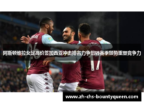 阿斯顿维拉女足高价签加西亚冲击排名力争扭转赛季颓势重塑竞争力 阿斯顿维拉女足高价签加西亚冲击排名力争扭转赛季颓势重塑竞争力
