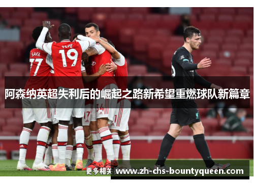 阿森纳英超失利后的崛起之路新希望重燃球队新篇章 阿森纳英超失利后的崛起之路新希望重燃球队新篇章