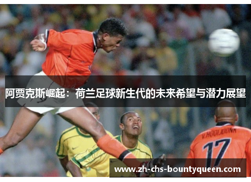 阿贾克斯崛起：荷兰足球新生代的未来希望与潜力展望