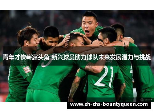 青年才俊崭露头角 新兴球员助力球队未来发展潜力与挑战
