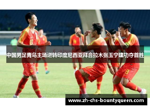 中国男足青岛主场逆转印度尼西亚拜合拉木张玉宁建功夺首胜