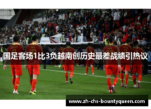 国足客场1比3负越南创历史最差战绩引热议