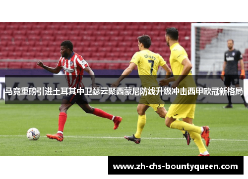 马竞重磅引进土耳其中卫瑟云聚西蒙尼防线升级冲击西甲欧冠新格局