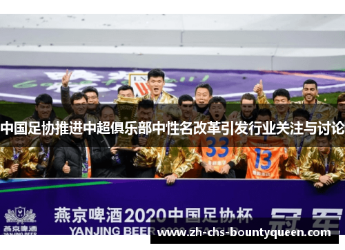 中国足协推进中超俱乐部中性名改革引发行业关注与讨论