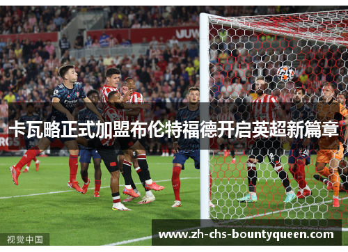 卡瓦略正式加盟布伦特福德开启英超新篇章