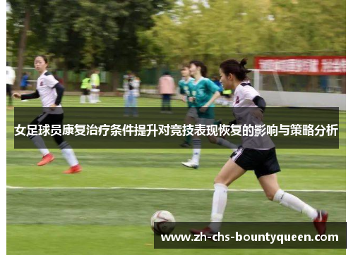 女足球员康复治疗条件提升对竞技表现恢复的影响与策略分析 女足球员康复治疗条件提升对竞技表现恢复的影响与策略分析