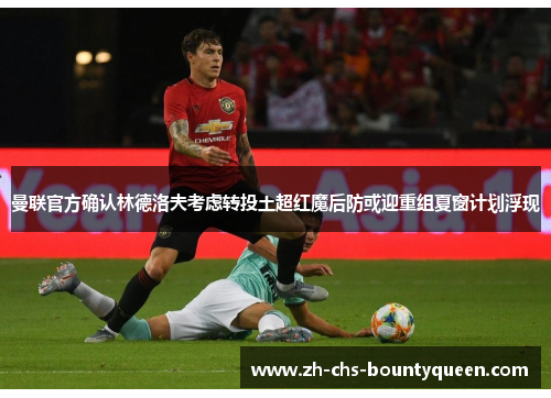 曼联官方确认林德洛夫考虑转投土超红魔后防或迎重组夏窗计划浮现