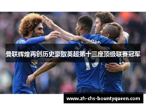 曼联辉煌再创历史豪取英超第十三座顶级联赛冠军 曼联辉煌再创历史豪取英超第十三座顶级联赛冠军