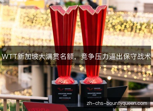 WTT新加坡大满贯名额,竞争压力逼出保守战术 WTT新加坡大满贯名额,竞争压力逼出保守战术