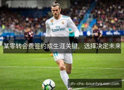 某零转会费签约成生涯关键，选择决定未来